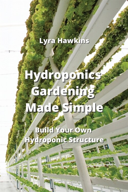 Hydroponics Gardening Made Simple: Build Your Own Hydroponic Structure (Paperback)