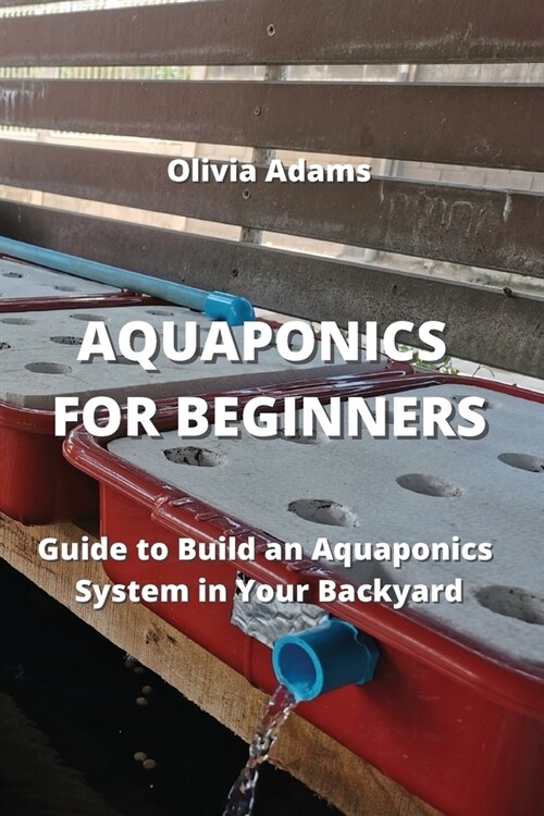 Aquaponics for Beginners: Guide to Build an Aquaponics System in Your Backyard (Paperback)