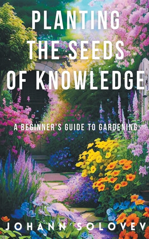 Planting The Seeds Of Knowledge A Beginners Guide To Gardening (Paperback)