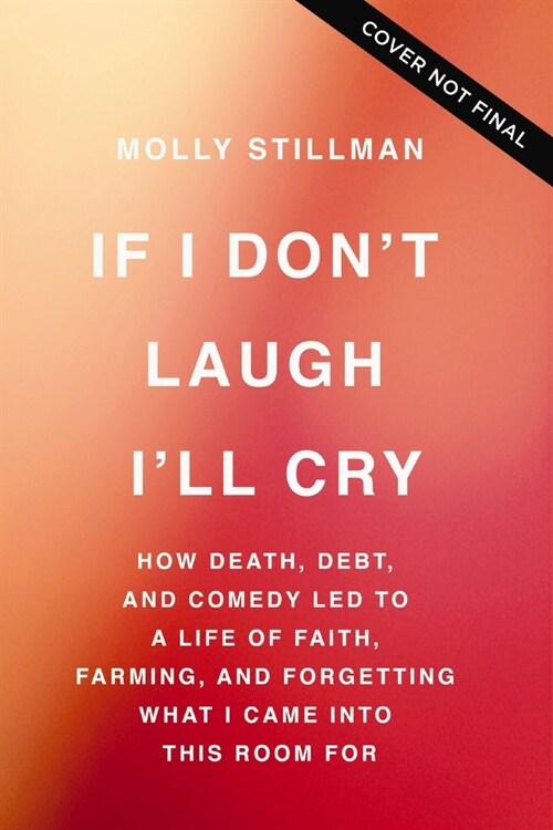 If I Dont Laugh, Ill Cry: How Death, Debt, and Comedy Led to a Life of Faith, Farming, and Forgetting What I Came Into This Room for (Paperback)