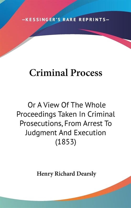 Criminal Process: Or a View of the Whole Proceedings Taken in Criminal Prosecutions, from Arrest to Judgment and Execution (1853) (Hardcover)