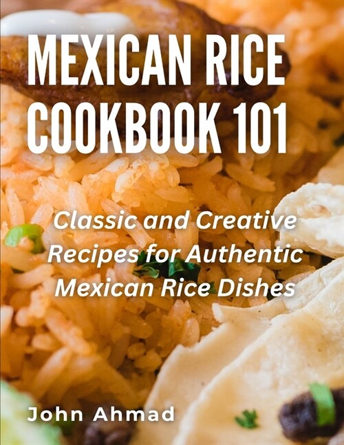 Mexican Rice Cookbook 101: Classic and Creative Recipes for Authentic Mexican Rice Dishes (Paperback)