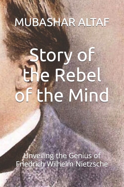 Story of the Rebel of the Mind: Unveiling the Genius of Friedrich Wilhelm Nietzsche (Paperback)