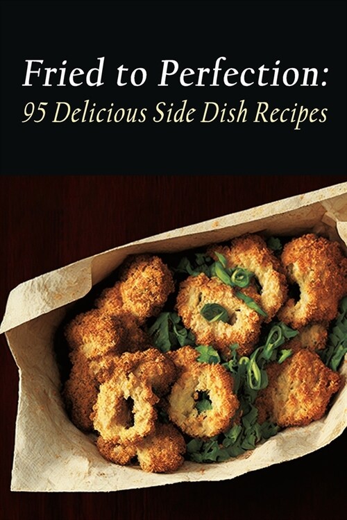 Fried to Perfection: 95 Delicious Side Dish Recipes (Paperback)