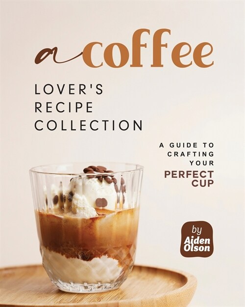 A Coffee Lovers Recipe Collection: A Guide to Crafting Your Perfect Cup (Paperback)