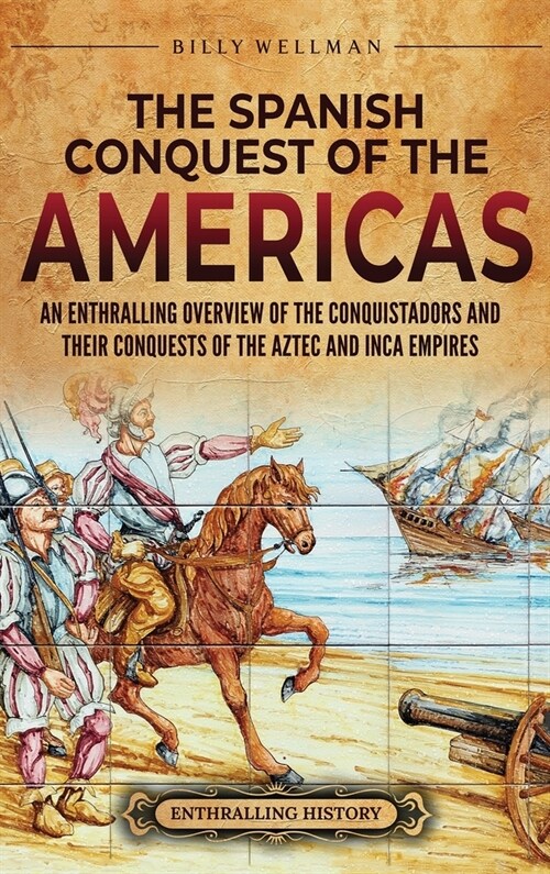 The Spanish Conquest of the Americas: An Enthralling Overview of the Conquistadors and Their Conquests of the Aztec and Inca Empires (Hardcover)