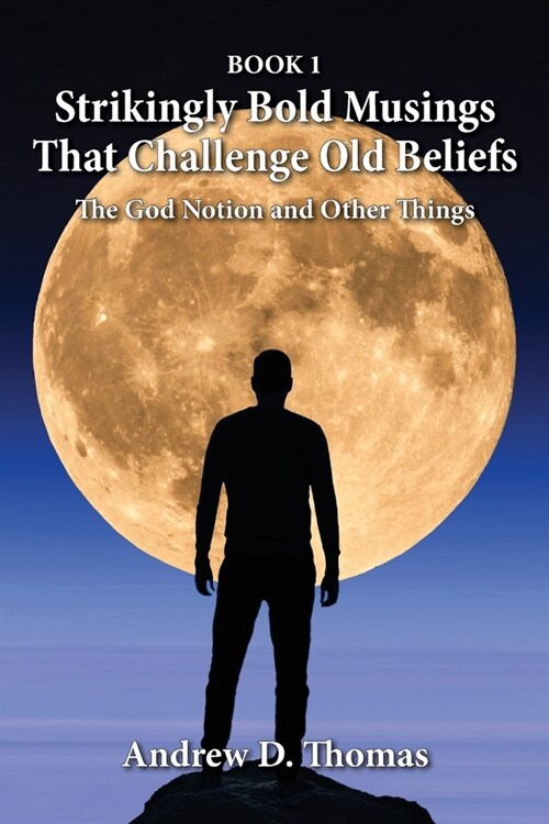 Strikingly Bold Musings That Challenge Old Beliefs: The God Notion and Other Things -- Book 1 (Paperback)