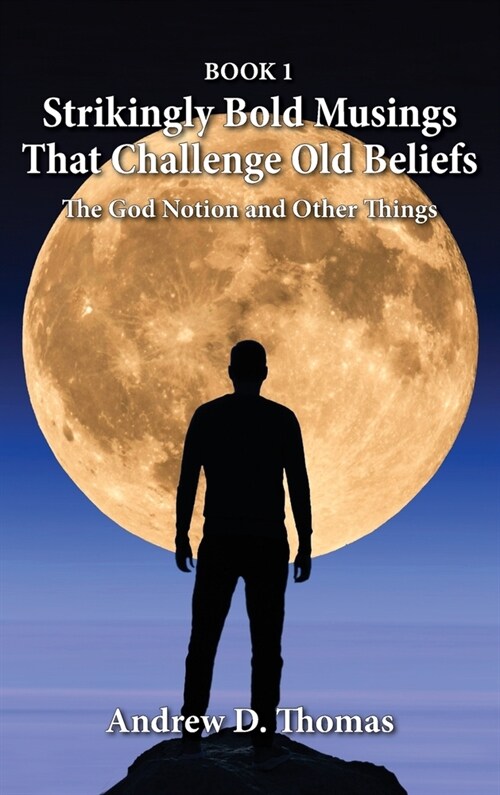 Strikingly Bold Musings That Challenge Old Beliefs: The God Notion and Other Things -- Book 1 (Hardcover)
