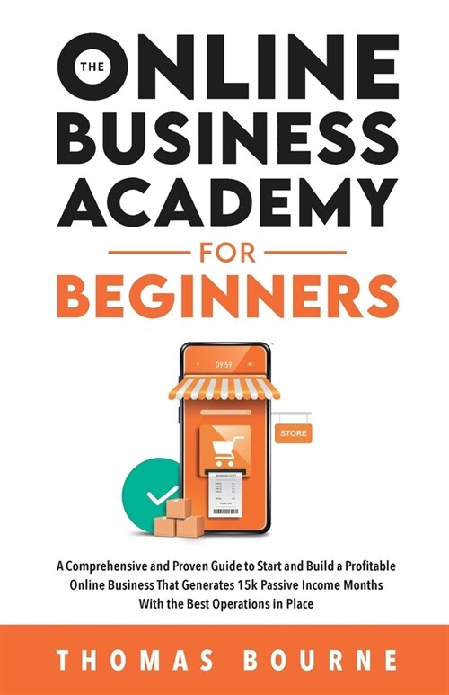 The Online Business Academy for Beginners: A Comprehensive and Proven Guide to Start and Build a Profitable Company That Generates 15k Passive Income (Paperback)