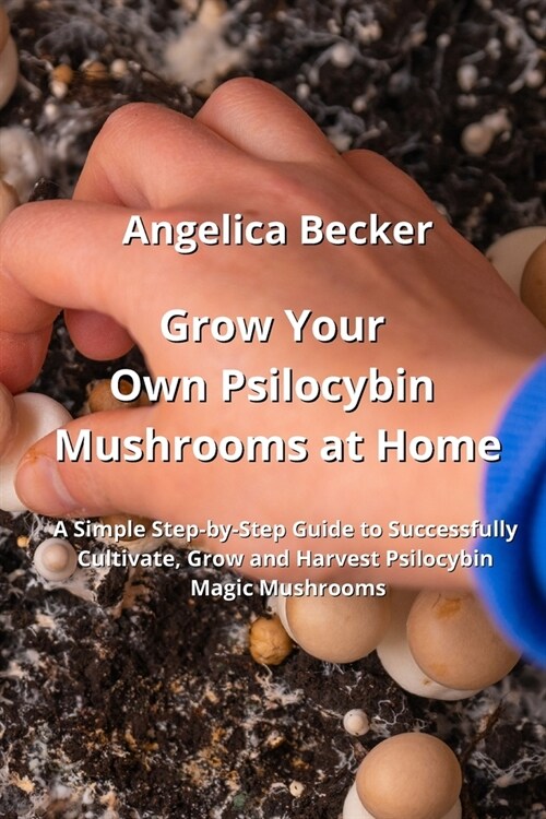 Grow Your Own Psilocybin Mushrooms at Home: A Simple Step-by-Step Guide to Successfully Cultivate, Grow and Harvest Psilocybin Magic Mushrooms (Paperback)