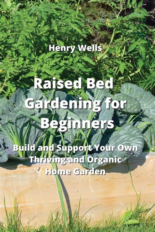 Raised Bed Gardening for Beginners: Build and Support Your Own Thriving and Organic Home Garden (Paperback)