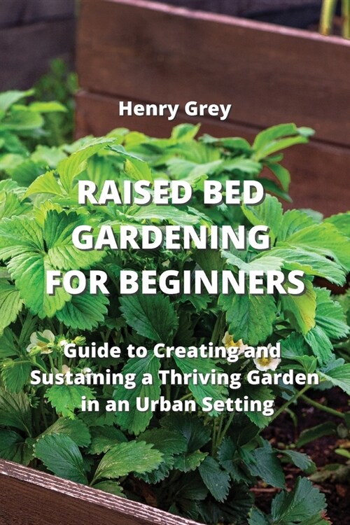 Raised Bed Gardening for Beginners: Guide to Creating and Sustaining a Thriving Garden in an Urban Setting (Paperback)