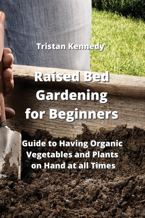 Raised Bed Gardening for Beginners: Guide to Having Organic Vegetables and Plants on Hand at all Times (Paperback)