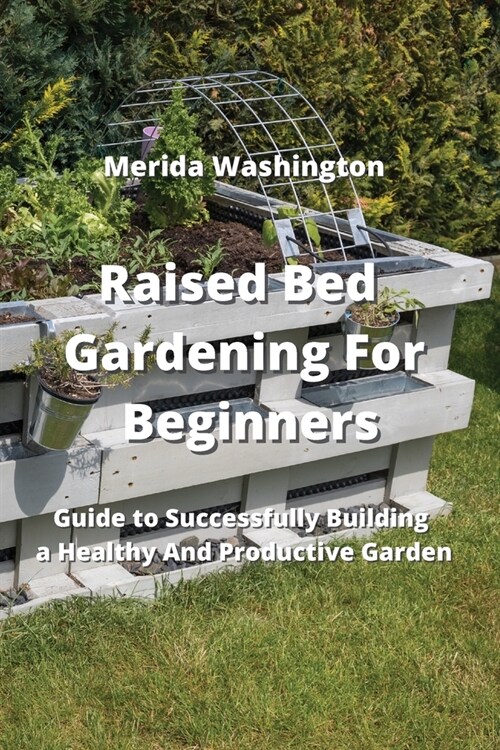 Raised Bed Gardening for Beginners: Guide to Successfully Building a Healthy And Productive Garden (Paperback)
