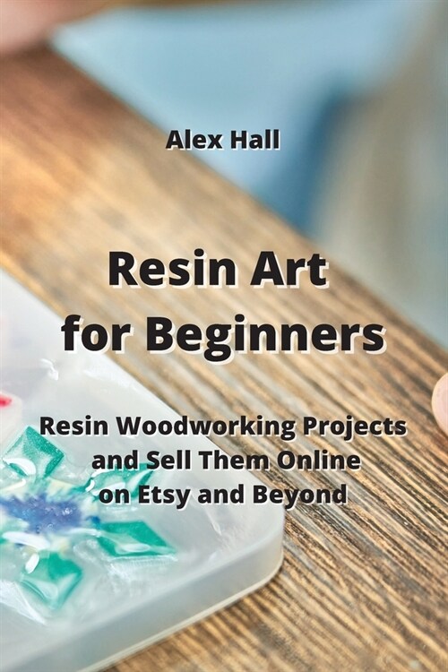 Resin Art for Beginners: Resin Woodworking Projects and Sell Them Online on Etsy and Beyond (Paperback)