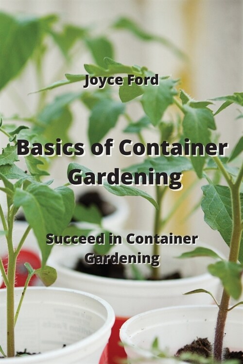 Basics of Container Gardening: Succeed in Container Gardening (Paperback)