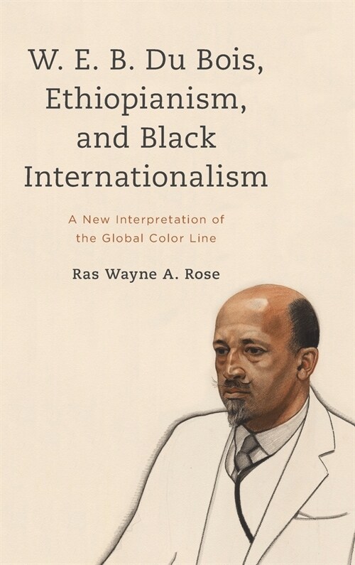 W. E. B. Du Bois, Ethiopianism, and Black Internationalism: A New Interpretation of the Global Color Line (Hardcover)