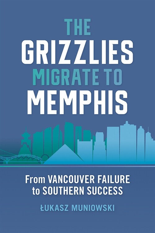 The Grizzlies Migrate to Memphis: From Vancouver Failure to Southern Success (Hardcover)
