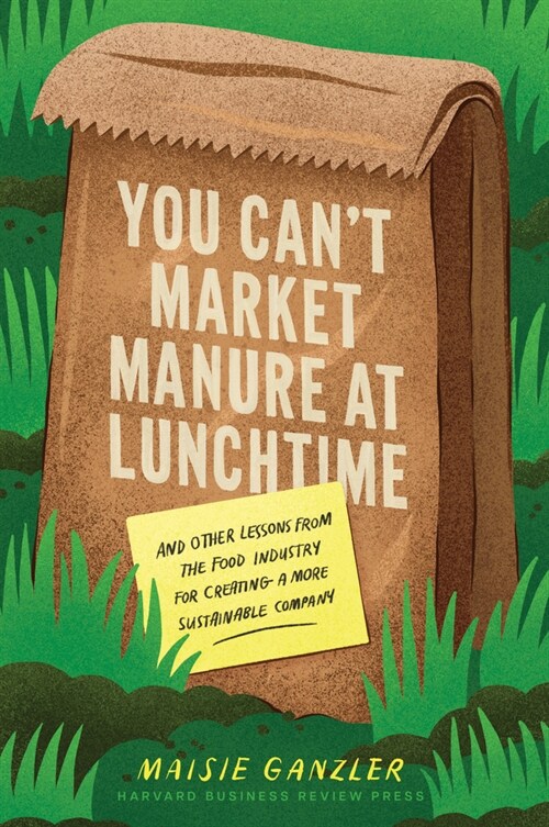 You Cant Market Manure at Lunchtime: And Other Lessons from the Food Industry for Creating a More Sustainable Company (Hardcover)