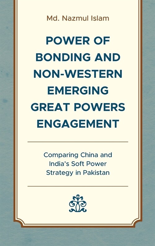 Power of Bonding and Non-Western Emerging Great Powers Engagement: Comparing China and Indias Soft Power Strategy in Pakistan (Hardcover)