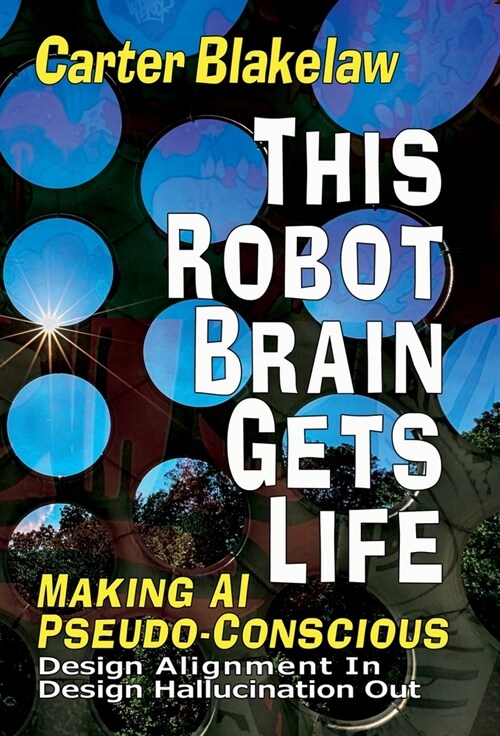 This Robot Brain Gets Life (Making AI Pseudo-Conscious): Design Alignment In, Design Hallucination Out (Hardcover)