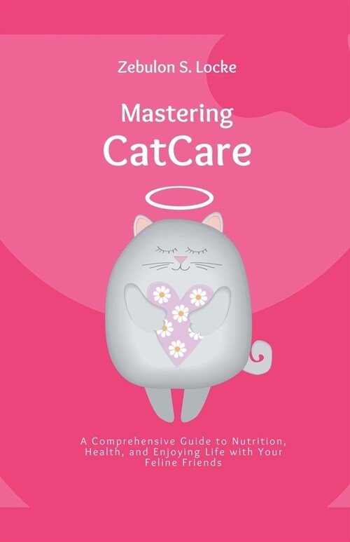 Mastering Cat Care: A Comprehensive Guide to Nutrition, Health, and Enjoying Life with Your Feline Friends (Paperback)