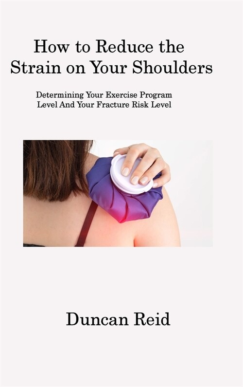 How to Reduce the Strain on Your Shoulders: Determining Your Exercise Program Level And Your Fracture Risk Level (Hardcover)
