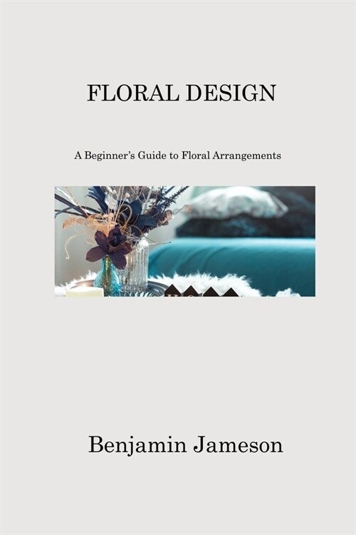 Floral Design: A Beginners Guide to Floral Arrangements (Paperback)