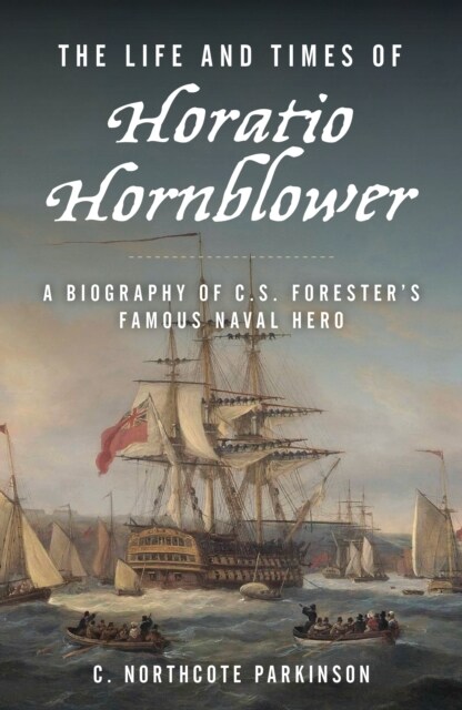 The Life and Times of Horatio Hornblower: A Biography of C. S. Foresters Famous Naval Hero (Paperback)