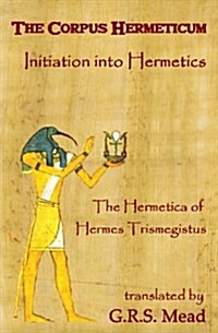 The Corpus Hermeticum: Initiation Into Hermetics, the Hermetica of Hermes Trismegistus (Paperback)