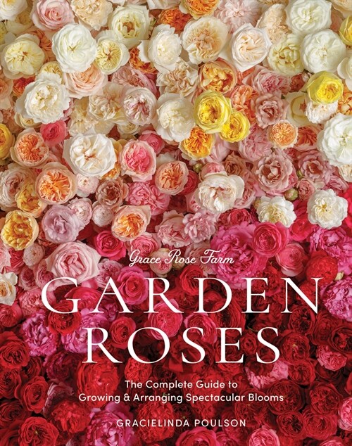 Grace Rose Farm: Garden Roses: The Complete Guide to Growing & Arranging Spectacular Blooms (Hardcover)