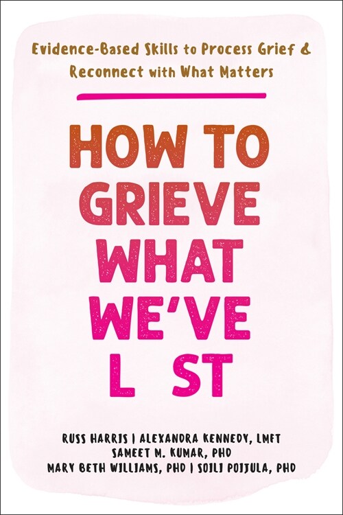 How to Grieve What Weve Lost: Evidence-Based Skills to Process Grief and Reconnect with What Matters (Paperback)