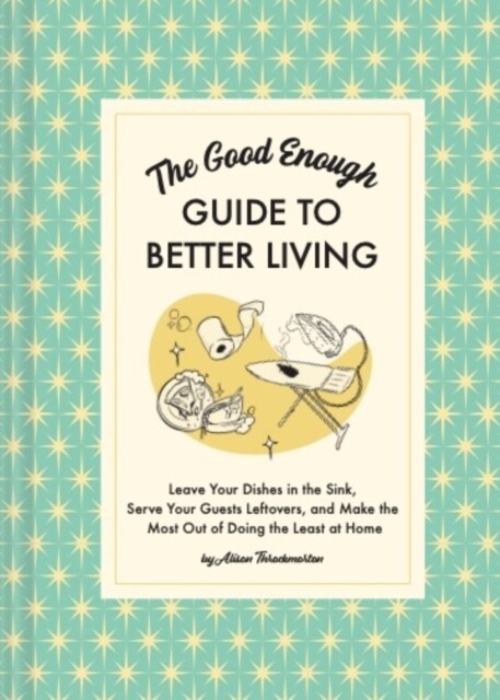 The Good Enough Guide to Better Living: Leave Your Dishes in the Sink, Serve Your Guests Leftovers, and Make the Most Out of Doing the Least at Home (Hardcover)