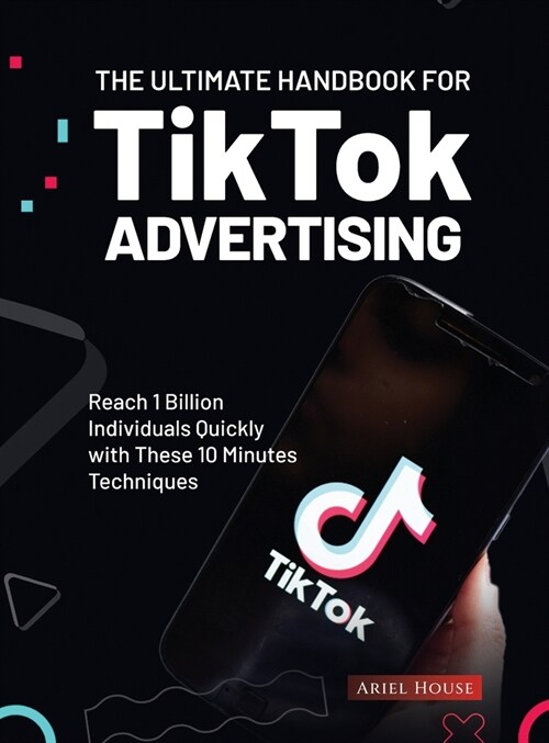 The Ultimate Handbook for TikTok Advertising: Reach 1 Billion Individuals Quickly with These 10 Minutes Techniques (Hardcover)