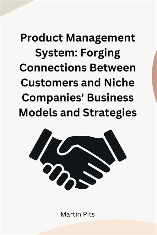 Product Management System: Forging Connections Between Customers and Niche Companies Business Models and Strategies (Paperback)