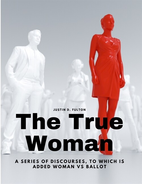 The True Woman - A series of Discourses, to which is added Woman vs Ballot (Paperback)