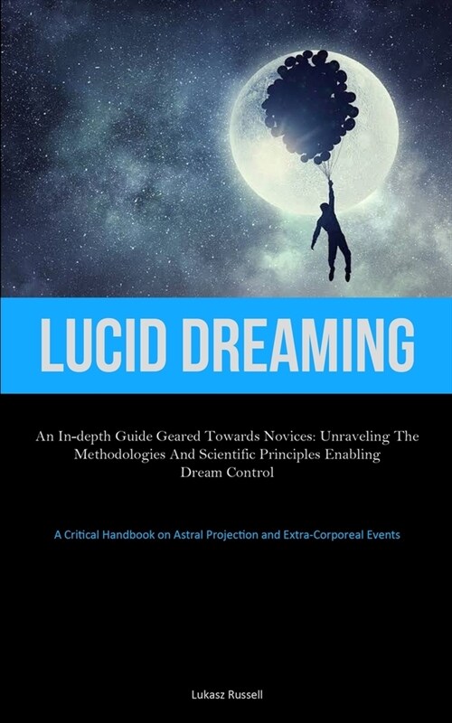 Lucid Dreaming: An In-Depth Guide Geared towards Novices: Unraveling the Methodologies and Scientific Principles Enabling Dream Contro (Paperback)