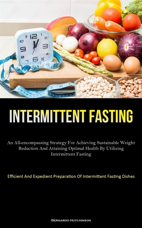 Intermittent Fasting: An All-Encompassing Strategy For Achieving Sustainable Weight Reduction And Attaining Optimal Health By Utilizing Inte (Paperback)