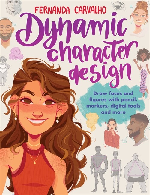 Dynamic Character Design: Draw Faces and Figures with Pencil, Markers, Digital Tools, and More (Paperback)