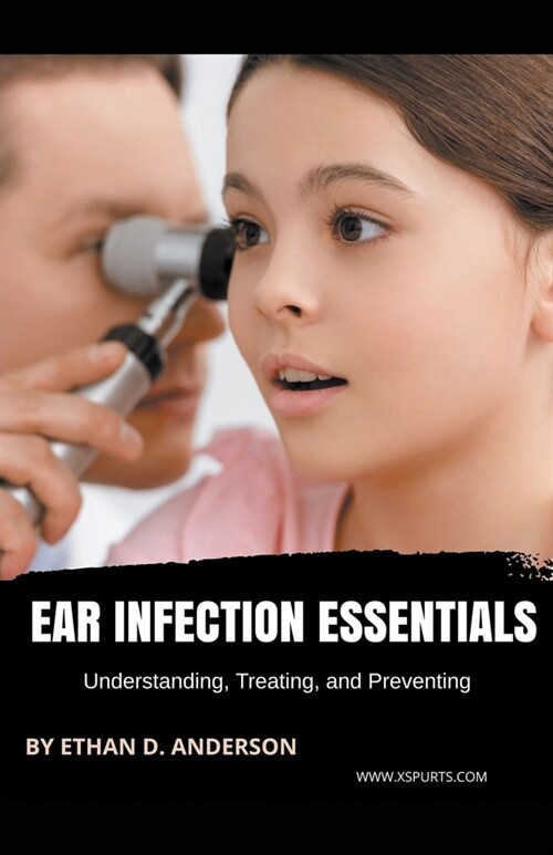 Ear Infection Essentials Understanding, Treating, and Preventing (Paperback)