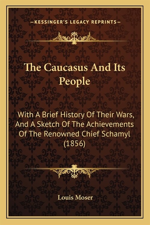 The Caucasus and Its People: With a Brief History of Their Wars, and a Sketch of the Achievements of the Renowned Chief Schamyl (1856) (Paperback)