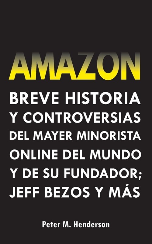 Amazon: Breve Historia y Controversias del Mayor Minorista Online del Mundo y de su Fundador; Jeff Bezos y M? (Paperback)