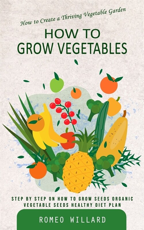 How to Grow Vegetables: How to Create a Thriving Vegetable Garden (Step by Step on How to Grow Seeds Organic Vegetable Seeds Healthy Diet Plan (Paperback)