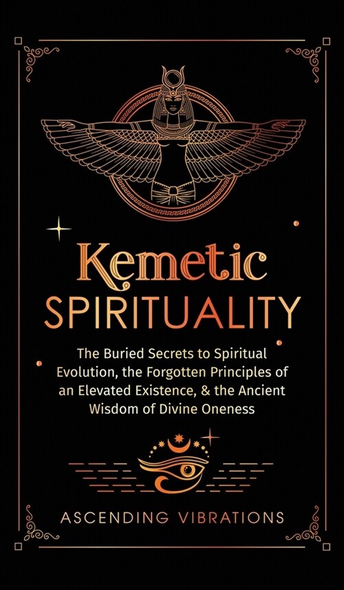 Kemetic Spirituality: The Buried Secrets to Spiritual Evolution, the Forgotten Principles of an Elevated Existence, & the Ancient Wisdom of (Hardcover)
