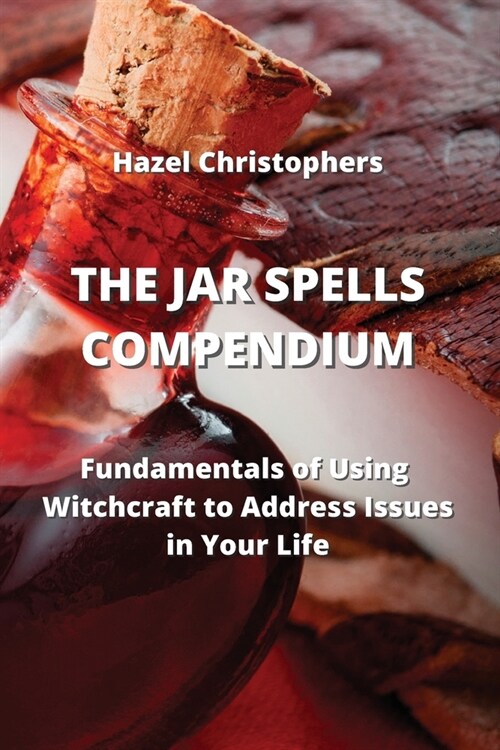 The Jar Spells Compendium: Fundamentals of Using Witchcraft to Address Issues in Your Life (Paperback)