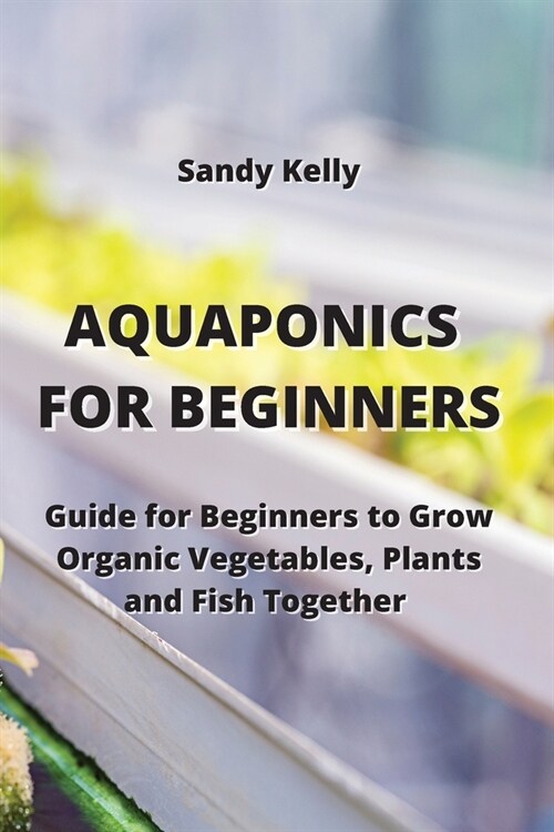 Aquaponics for Beginners: Guide for Beginners to Grow Organic Vegetables, Plants and Fish Together (Paperback)