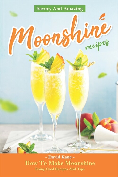 Savory And Amazing Moonshine Recipes: How To Make Moonshine Using Cool Recipes And Tips (Paperback)