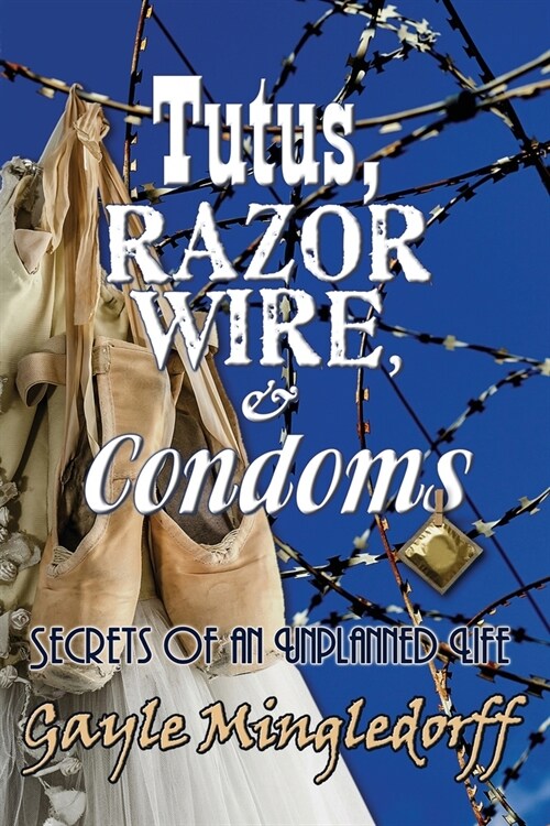 Tutus, Razor Wire, and Condoms: Secrets of an Unplanned Life (Paperback)