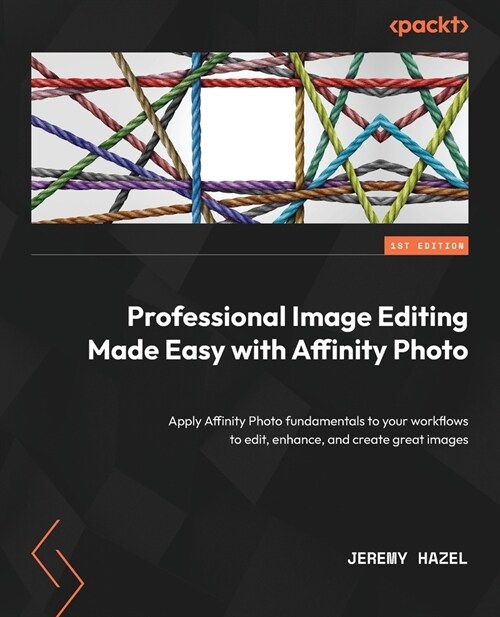 Professional Image Editing Made Easy with Affinity Photo: Apply Affinity Photo fundamentals to your workflows to edit, enhance, and create great image (Paperback)