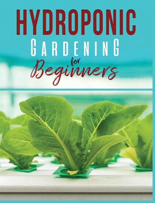 Hydroponic Gardening: A Comprehensive Beginners Guide to Growing Healthy Herbs, Fruits Vegetables, Microgreens and Plants (Hardcover)